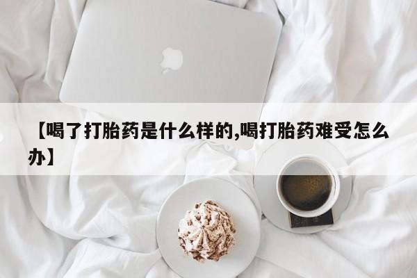 堕胎药货到付款【喝了打胎药是什么样的,喝打胎药难受怎么办】