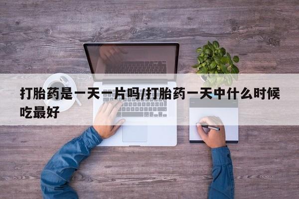堕胎药货到付款打胎药是一天一片吗/打胎药一天中什么时候吃最好