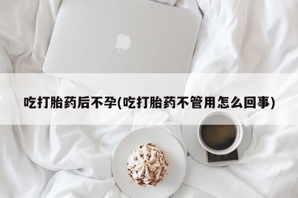 堕胎药货到付款吃打胎药后不孕(吃打胎药不管用怎么回事)