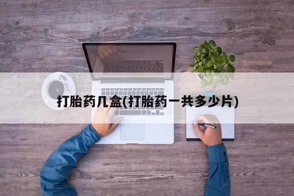 堕胎药货到付款打胎药几盒(打胎药一共多少片)