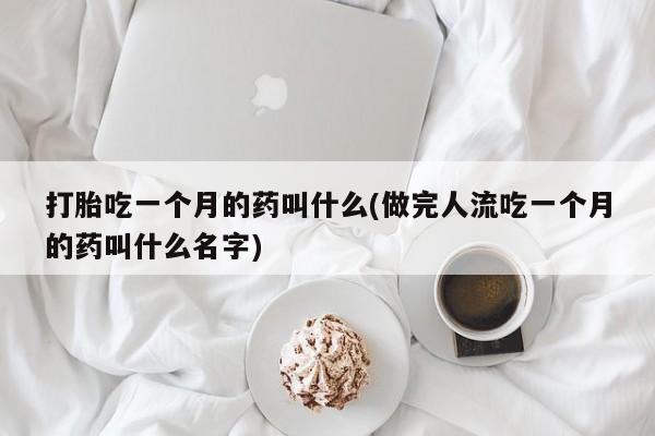 堕胎药货到付款打胎吃一个月的药叫什么(做完人流吃一个月的药叫什么名字)