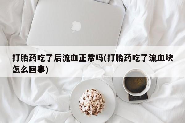 堕胎药货到付款打胎药吃了后流血正常吗(打胎药吃了流血块怎么回事)