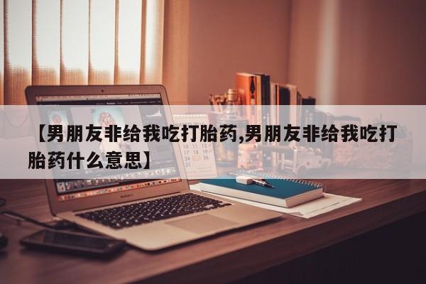 堕胎药货到付款【男朋友非给我吃打胎药,男朋友非给我吃打胎药什么意思】