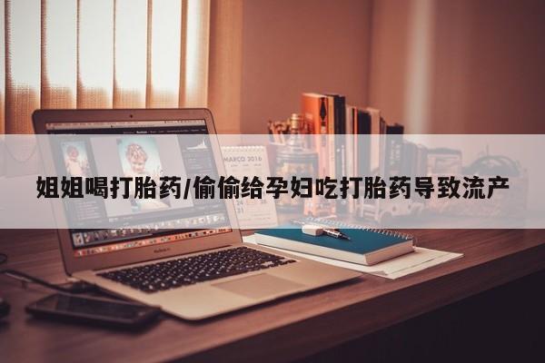堕胎药货到付款姐姐喝打胎药/偷偷给孕妇吃打胎药导致流产