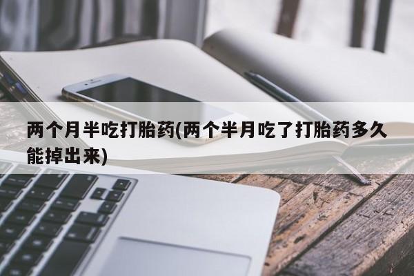 堕胎药货到付款两个月半吃打胎药(两个半月吃了打胎药多久能掉出来)
