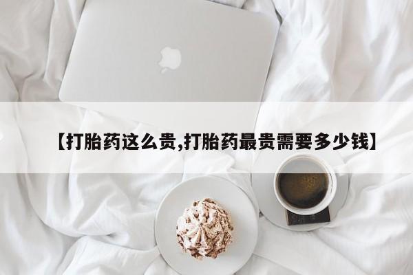 堕胎药货到付款【打胎药这么贵,打胎药最贵需要多少钱】