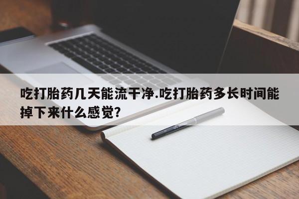 堕胎药货到付款吃打胎药几天能流干净.吃打胎药多长时间能掉下来什么感觉？