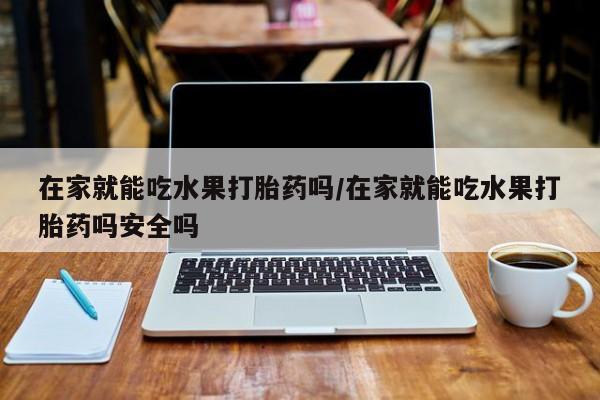 堕胎药货到付款在家就能吃水果打胎药吗/在家就能吃水果打胎药吗安全吗