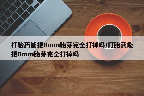 堕胎药货到付款打胎药能把8mm胎芽完全打掉吗/打胎药能把8mm胎芽完全打掉吗