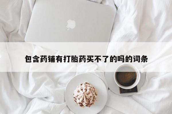 堕胎药货到付款包含药铺有打胎药买不了的吗的词条