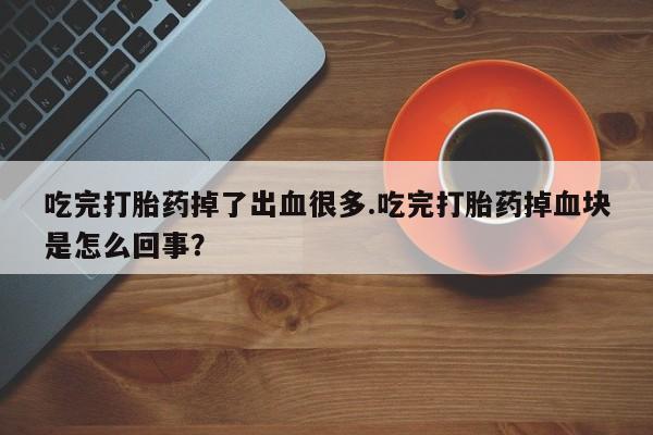 堕胎药货到付款吃完打胎药掉了出血很多.吃完打胎药掉血块是怎么回事？