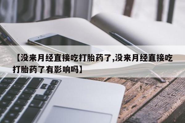 堕胎药货到付款【没来月经直接吃打胎药了,没来月经直接吃打胎药了有影响吗】