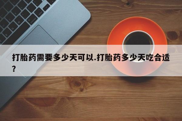 堕胎药货到付款打胎药需要多少天可以.打胎药多少天吃合适？