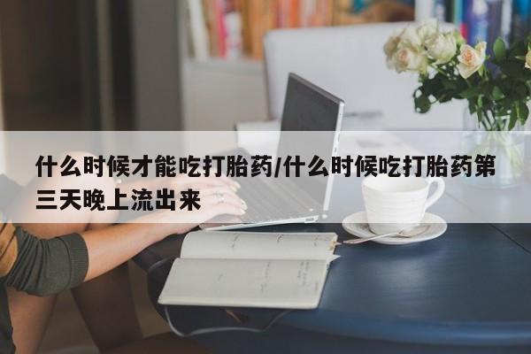 堕胎药货到付款什么时候才能吃打胎药/什么时候吃打胎药第三天晚上流出来
