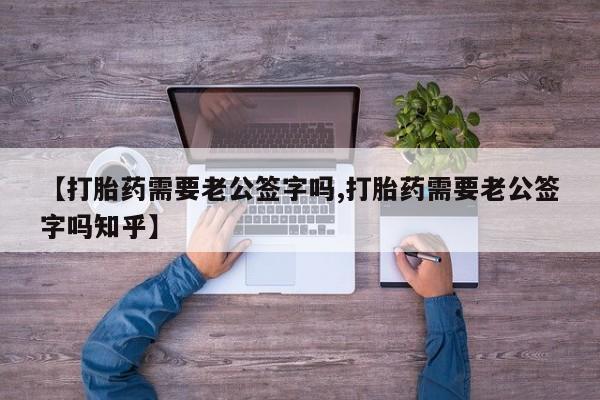 堕胎药货到付款【打胎药需要老公签字吗,打胎药需要老公签字吗知乎】