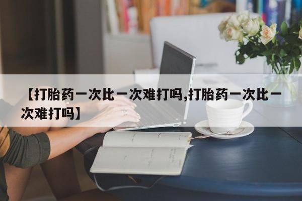 堕胎药货到付款【打胎药一次比一次难打吗,打胎药一次比一次难打吗】