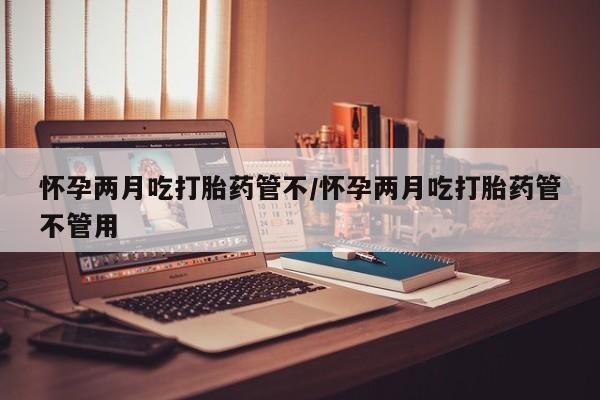 堕胎药货到付款怀孕两月吃打胎药管不/怀孕两月吃打胎药管不管用