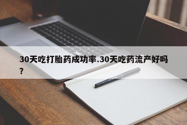 堕胎药货到付款30天吃打胎药成功率.30天吃药流产好吗？
