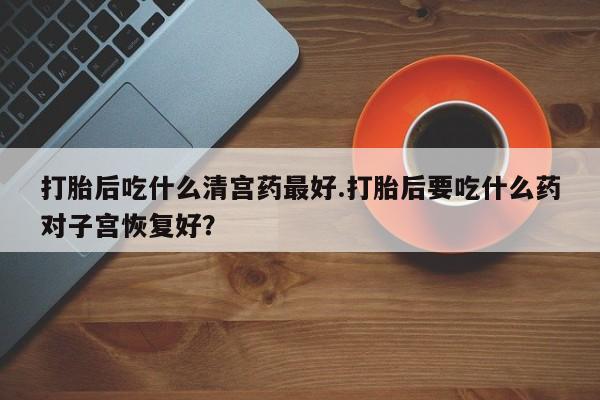 堕胎药货到付款打胎后吃什么清宫药最好.打胎后要吃什么药对子宫恢复好？
