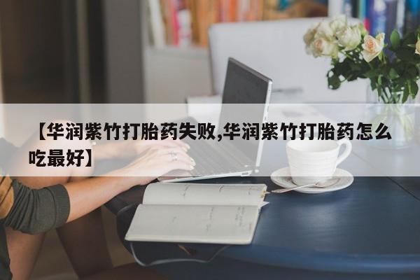 堕胎药货到付款【华润紫竹打胎药失败,华润紫竹打胎药怎么吃最好】