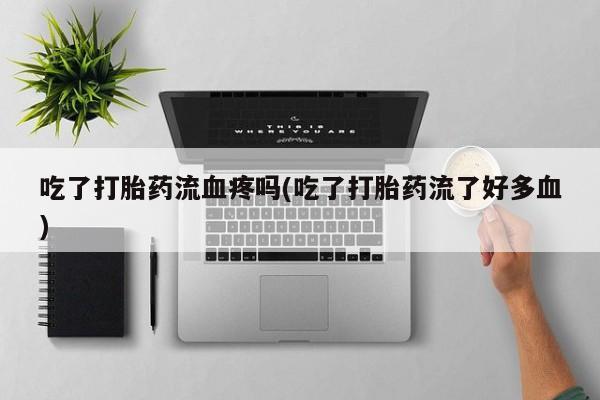 堕胎药货到付款吃了打胎药流血疼吗(吃了打胎药流了好多血)