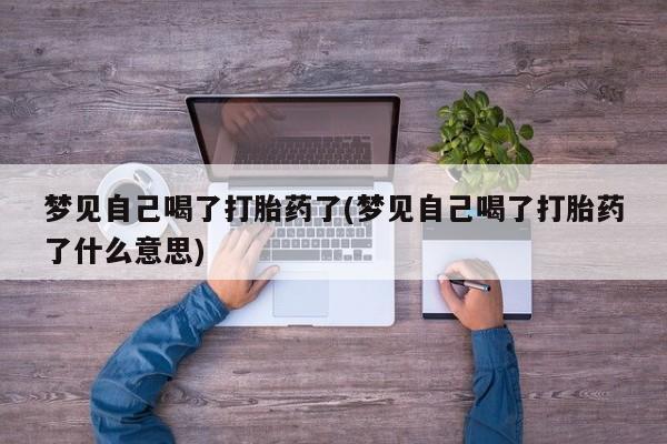 堕胎药货到付款梦见自己喝了打胎药了(梦见自己喝了打胎药了什么意思)