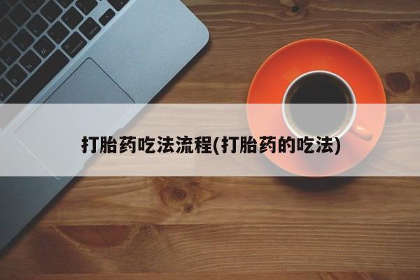 堕胎药货到付款打胎药吃法流程(打胎药的吃法)