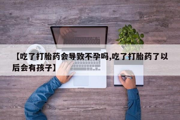 堕胎药货到付款【吃了打胎药会导致不孕吗,吃了打胎药了以后会有孩子】