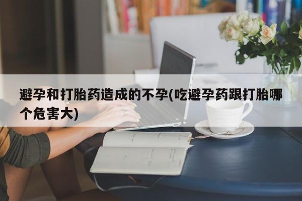 堕胎药货到付款避孕和打胎药造成的不孕(吃避孕药跟打胎哪个危害大)