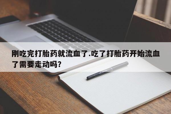 堕胎药货到付款刚吃完打胎药就流血了.吃了打胎药开始流血了需要走动吗？