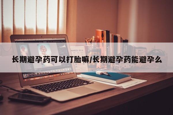 堕胎药货到付款长期避孕药可以打胎嘛/长期避孕药能避孕么