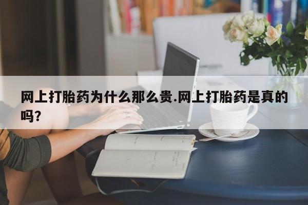 堕胎药货到付款网上打胎药为什么那么贵.网上打胎药是真的吗？