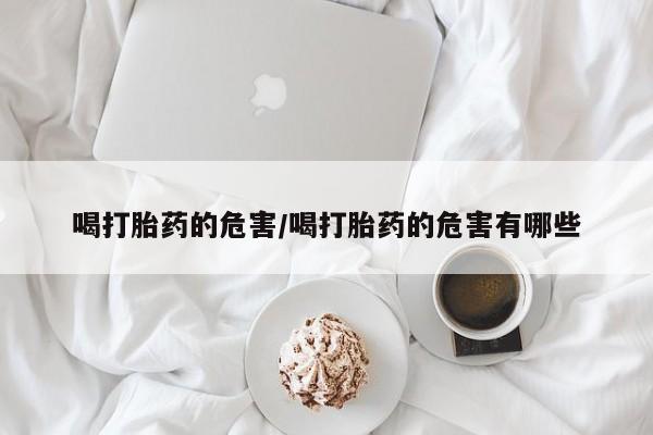 堕胎药货到付款喝打胎药的危害/喝打胎药的危害有哪些