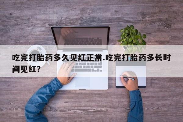 堕胎药货到付款吃完打胎药多久见红正常.吃完打胎药多长时间见红？