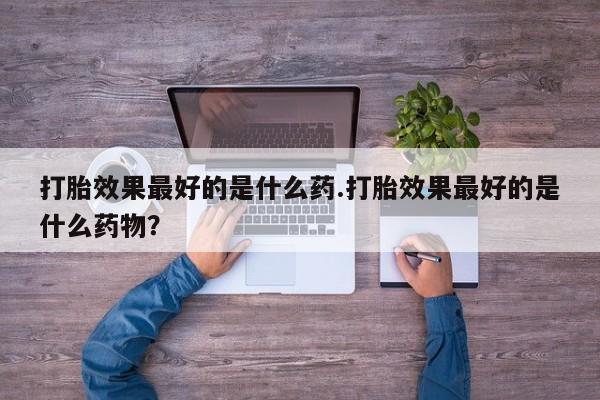 堕胎药货到付款打胎效果最好的是什么药.打胎效果最好的是什么药物？