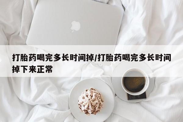 堕胎药货到付款打胎药喝完多长时间掉/打胎药喝完多长时间掉下来正常