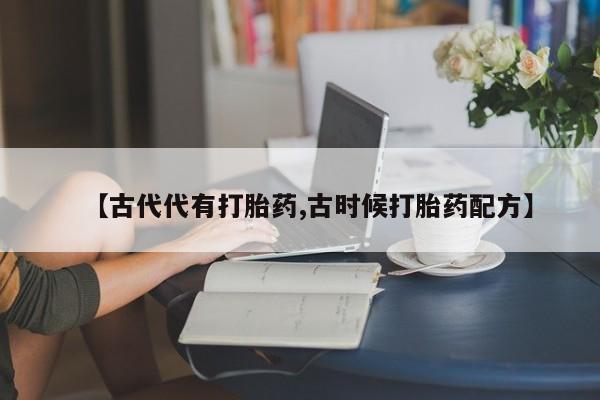 堕胎药货到付款【古代代有打胎药,古时候打胎药配方】
