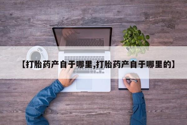堕胎药货到付款【打胎药产自于哪里,打胎药产自于哪里的】