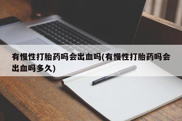 堕胎药货到付款有慢性打胎药吗会出血吗(有慢性打胎药吗会出血吗多久)