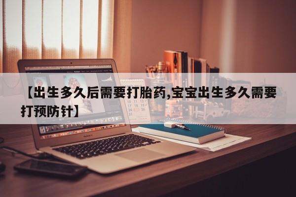 堕胎药货到付款【出生多久后需要打胎药,宝宝出生多久需要打预防针】