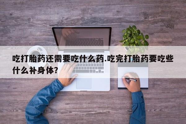 堕胎药货到付款吃打胎药还需要吃什么药.吃完打胎药要吃些什么补身体？
