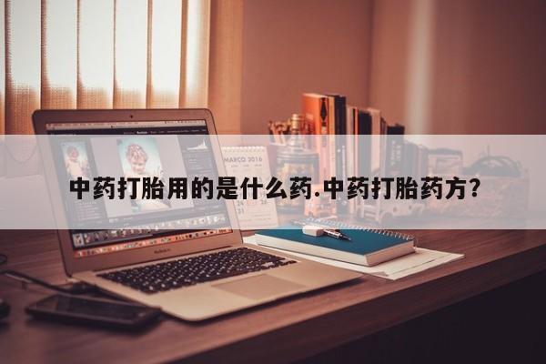 堕胎药货到付款中药打胎用的是什么药.中药打胎药方？