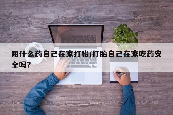 堕胎药货到付款用什么药自己在家打胎/打胎自己在家吃药安全吗?