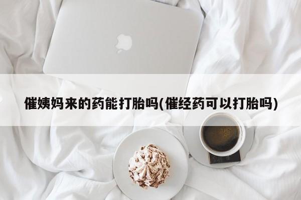 堕胎药货到付款催姨妈来的药能打胎吗(催经药可以打胎吗)