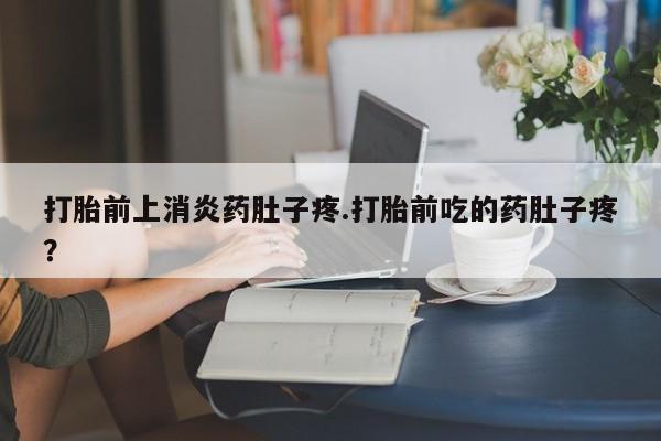 堕胎药货到付款打胎前上消炎药肚子疼.打胎前吃的药肚子疼？