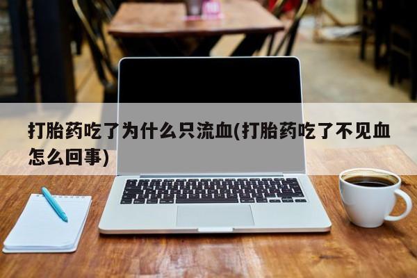 堕胎药货到付款打胎药吃了为什么只流血(打胎药吃了不见血怎么回事)