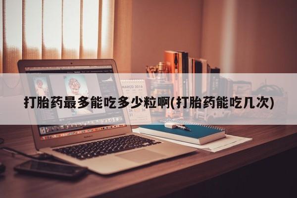 堕胎药货到付款打胎药最多能吃多少粒啊(打胎药能吃几次)
