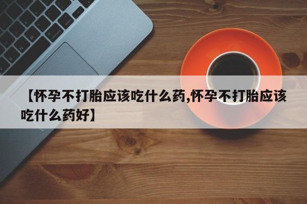堕胎药货到付款【怀孕不打胎应该吃什么药,怀孕不打胎应该吃什么药好】