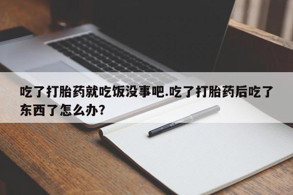 堕胎药货到付款吃了打胎药就吃饭没事吧.吃了打胎药后吃了东西了怎么办？