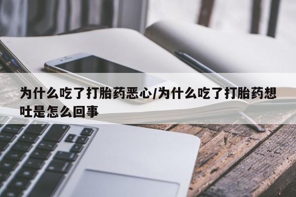 堕胎药货到付款为什么吃了打胎药恶心/为什么吃了打胎药想吐是怎么回事